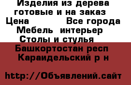 Изделия из дерева готовые и на заказ › Цена ­ 1 500 - Все города Мебель, интерьер » Столы и стулья   . Башкортостан респ.,Караидельский р-н